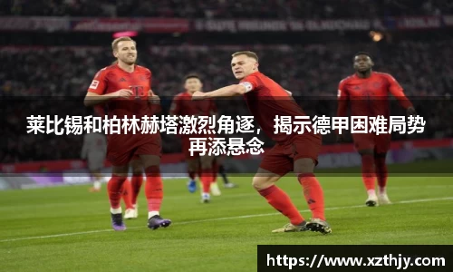 莱比锡和柏林赫塔激烈角逐，揭示德甲困难局势再添悬念